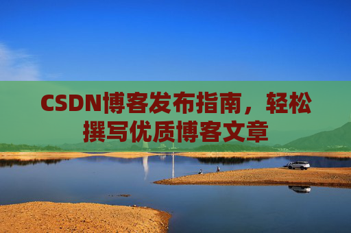 CSDN博客发布指南，轻松撰写优质博客文章